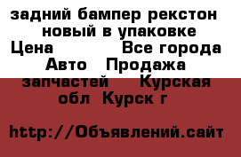 задний бампер рекстон 3   новый в упаковке › Цена ­ 8 000 - Все города Авто » Продажа запчастей   . Курская обл.,Курск г.